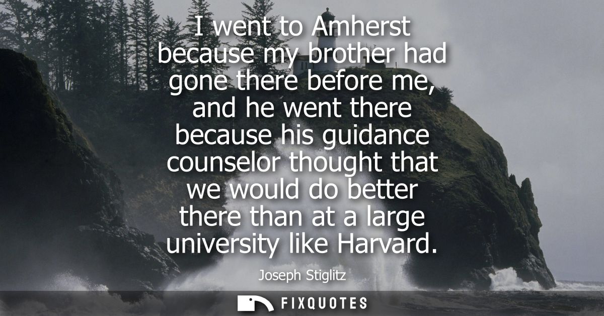 I went to Amherst because my brother had gone there before me, and he went there because his guidance counselor thought 