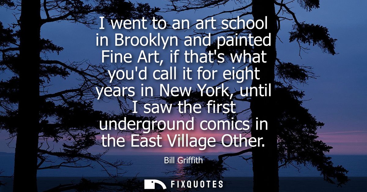 I went to an art school in Brooklyn and painted Fine Art, if thats what youd call it for eight years in New York, until 