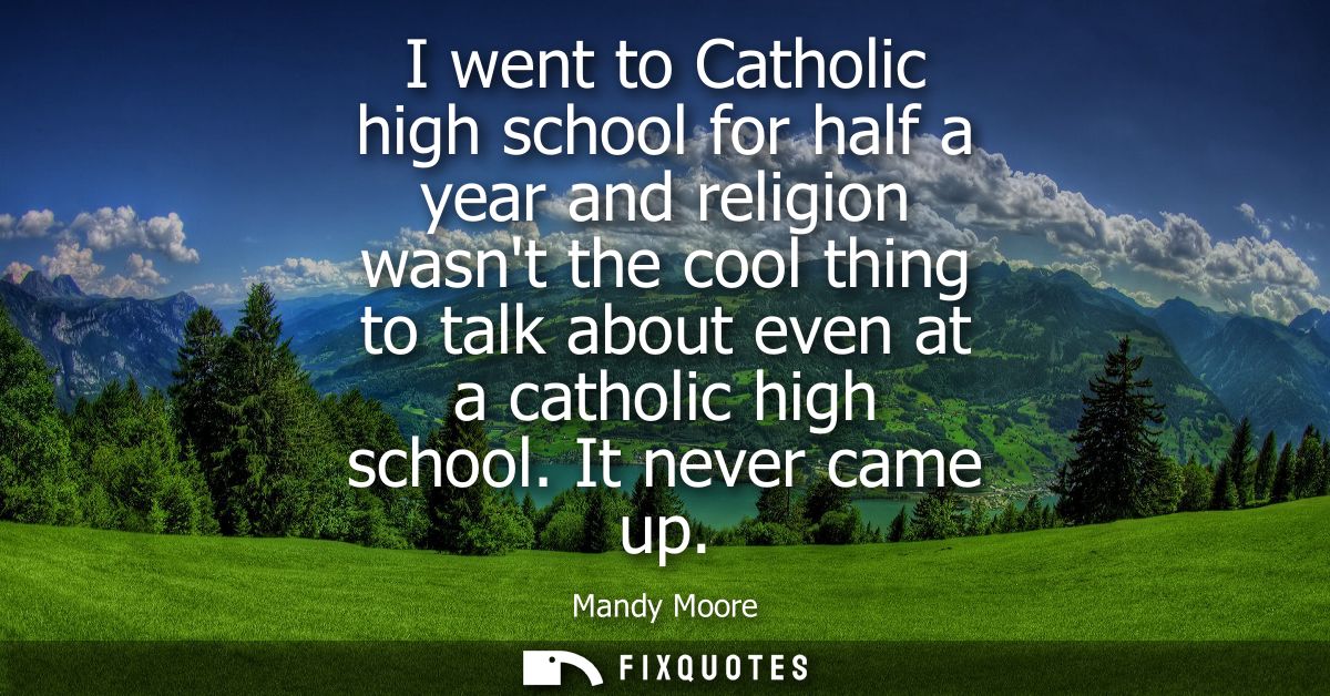 I went to Catholic high school for half a year and religion wasnt the cool thing to talk about even at a catholic high s