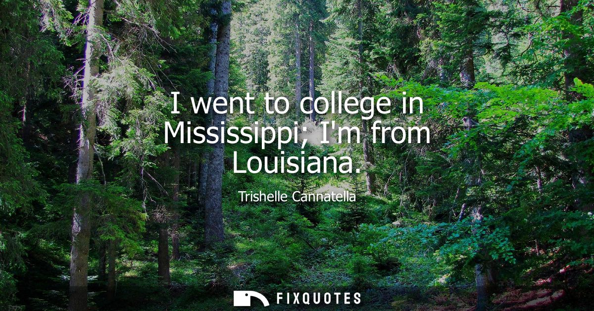 I went to college in Mississippi Im from Louisiana