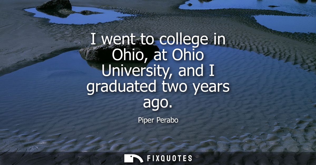 I went to college in Ohio, at Ohio University, and I graduated two years ago