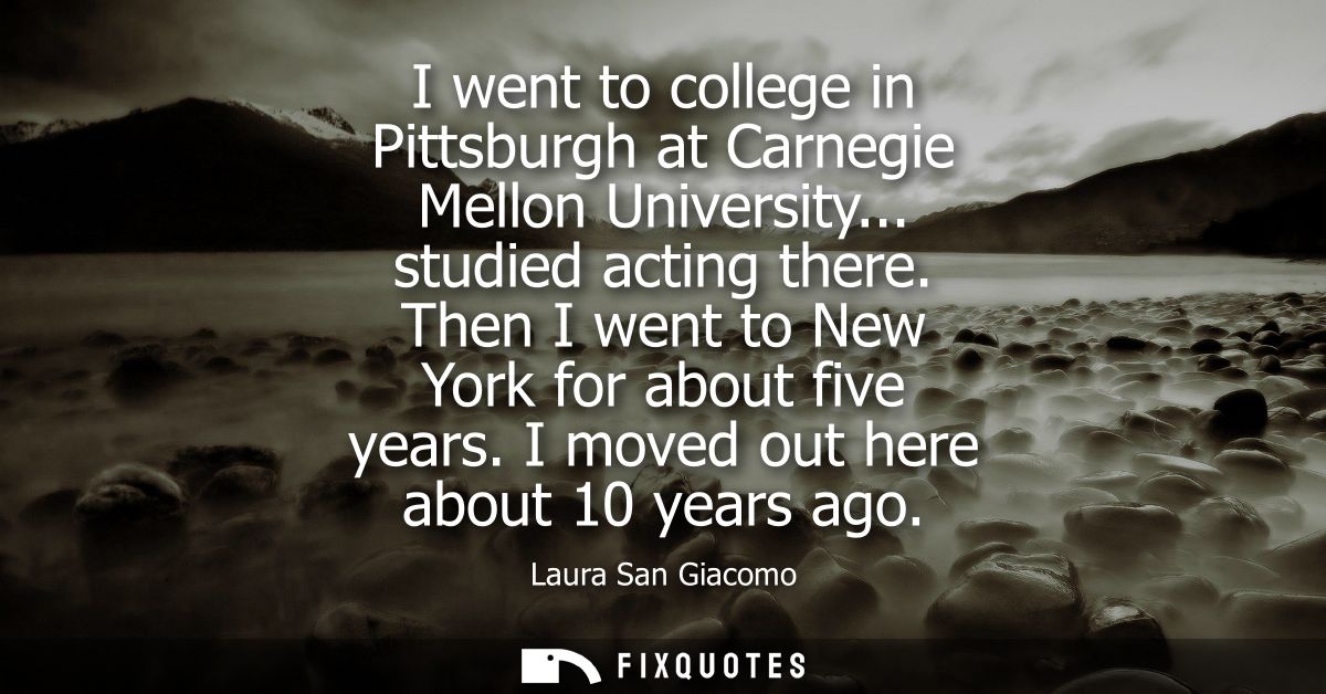 I went to college in Pittsburgh at Carnegie Mellon University... studied acting there. Then I went to New York for about