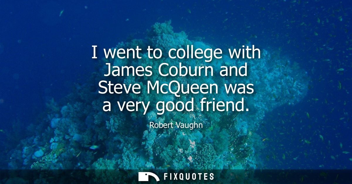 I went to college with James Coburn and Steve McQueen was a very good friend