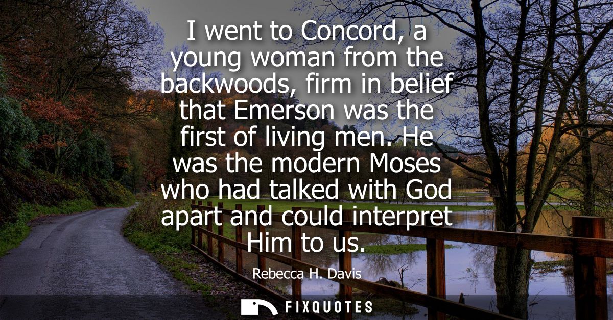 I went to Concord, a young woman from the backwoods, firm in belief that Emerson was the first of living men.