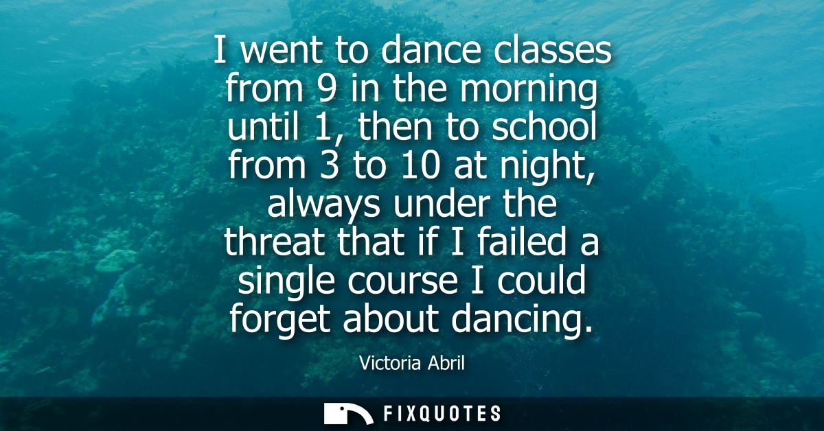 I went to dance classes from 9 in the morning until 1, then to school from 3 to 10 at night, always under the threat tha