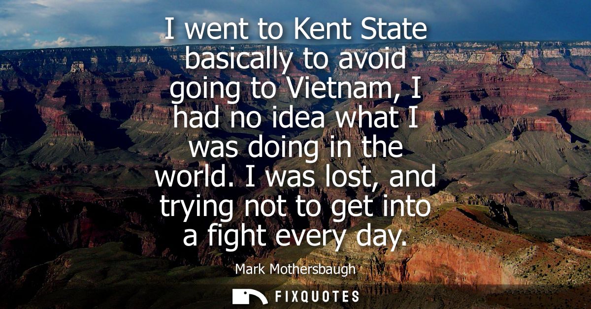I went to Kent State basically to avoid going to Vietnam, I had no idea what I was doing in the world. I was lost, and t