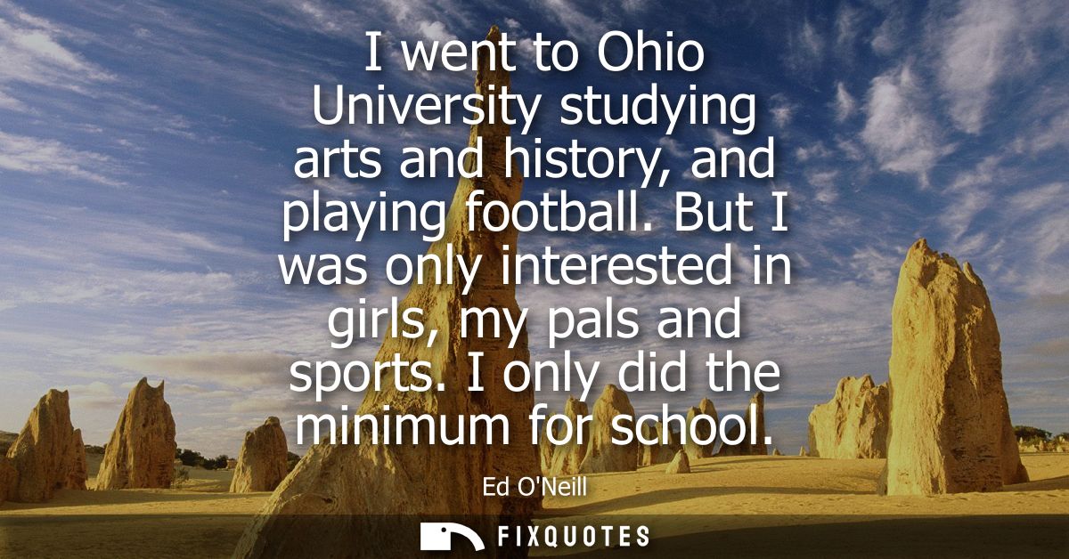 I went to Ohio University studying arts and history, and playing football. But I was only interested in girls, my pals a