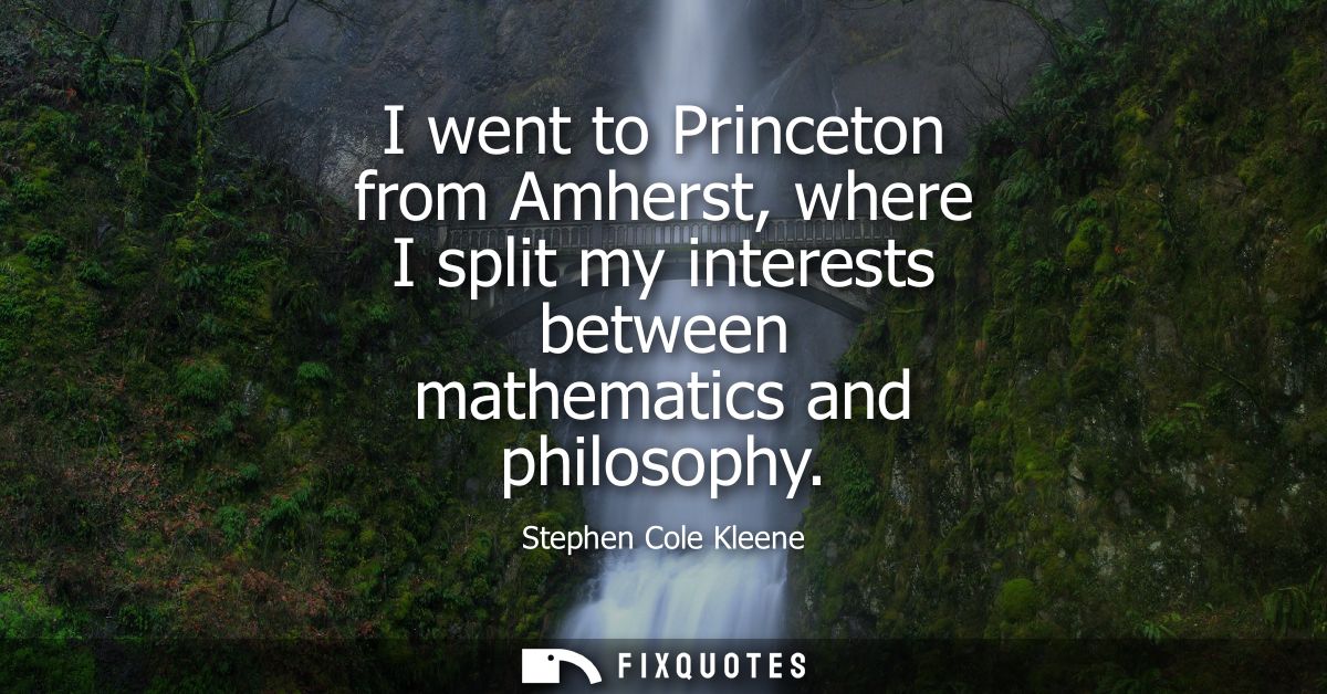 I went to Princeton from Amherst, where I split my interests between mathematics and philosophy