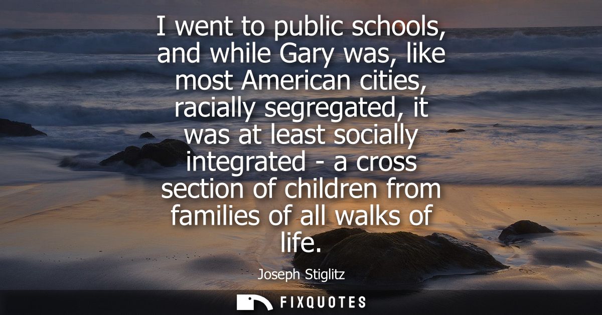 I went to public schools, and while Gary was, like most American cities, racially segregated, it was at least socially i