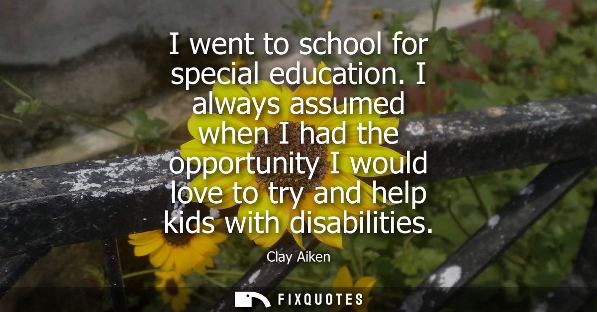 I went to school for special education. I always assumed when I had the opportunity I would love to try and help kids wi