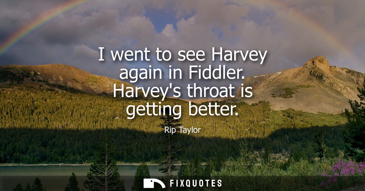 I went to see Harvey again in Fiddler. Harveys throat is getting better