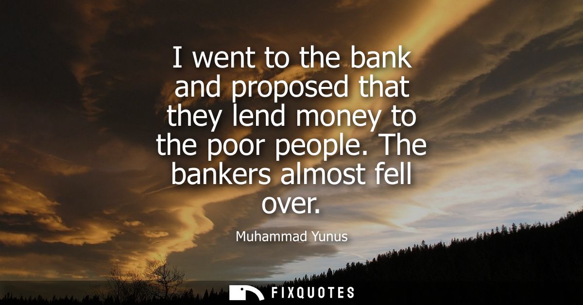 I went to the bank and proposed that they lend money to the poor people. The bankers almost fell over