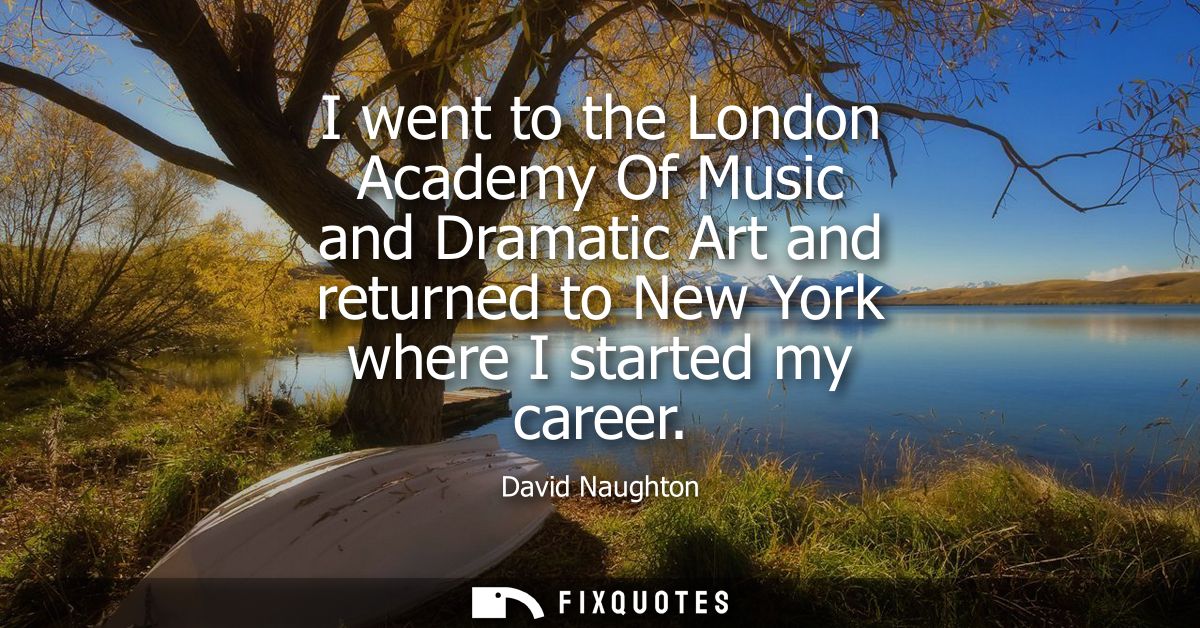 I went to the London Academy Of Music and Dramatic Art and returned to New York where I started my career