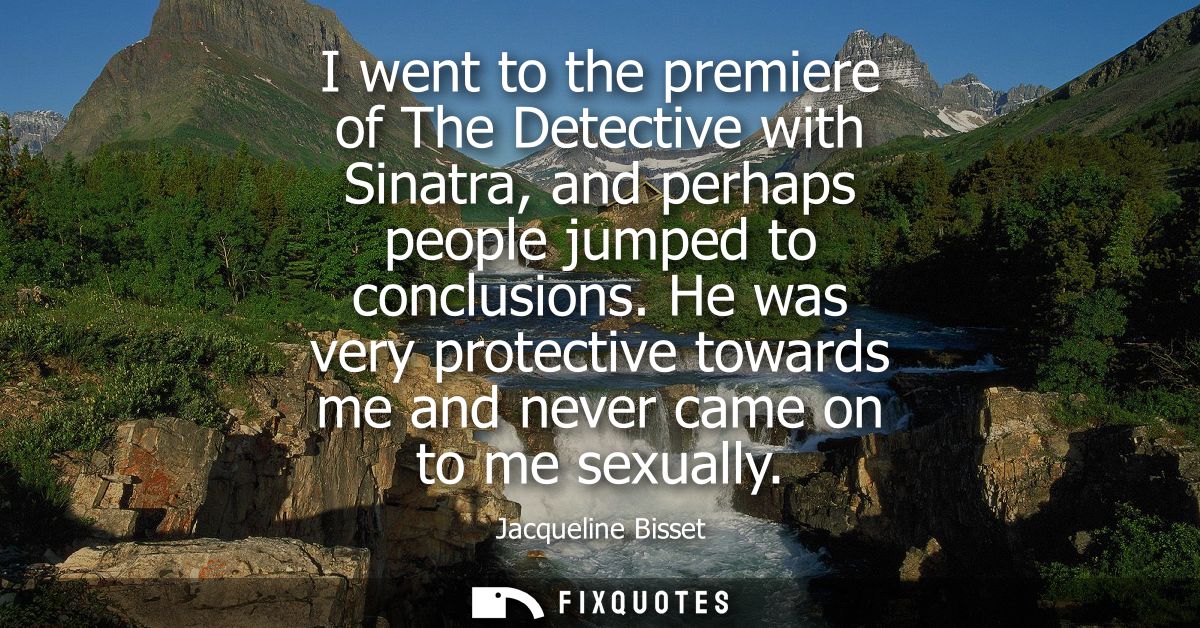 I went to the premiere of The Detective with Sinatra, and perhaps people jumped to conclusions. He was very protective t