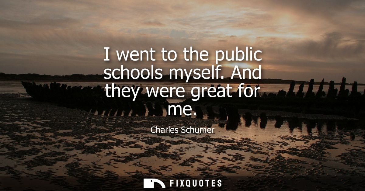I went to the public schools myself. And they were great for me