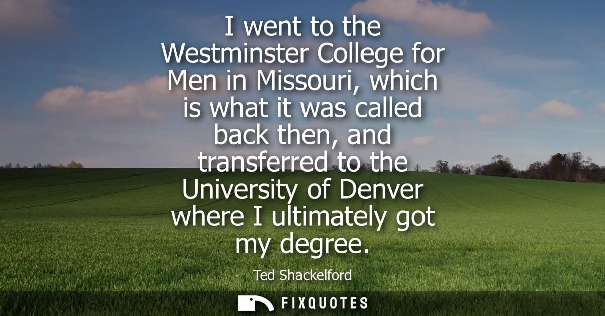 I went to the Westminster College for Men in Missouri, which is what it was called back then, and transferred to the Uni