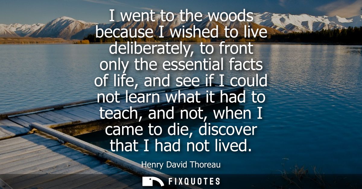 I went to the woods because I wished to live deliberately, to front only the essential facts of life, and see if I could