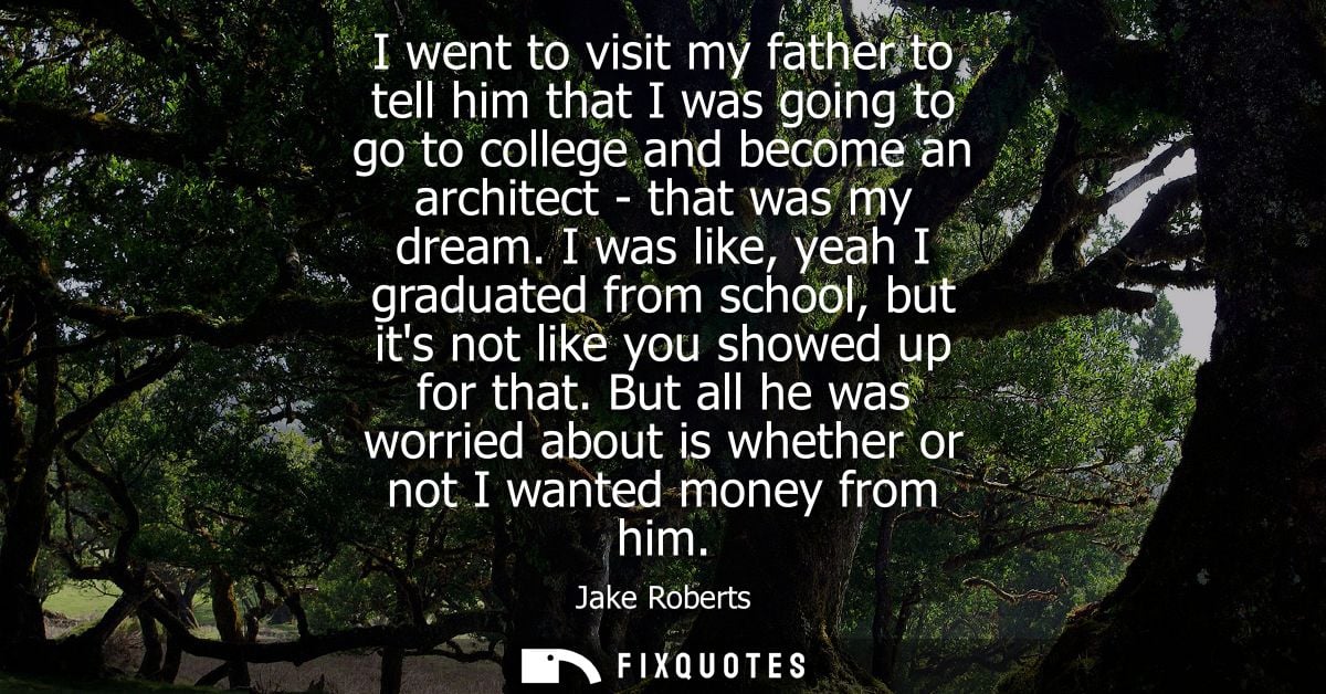I went to visit my father to tell him that I was going to go to college and become an architect - that was my dream.