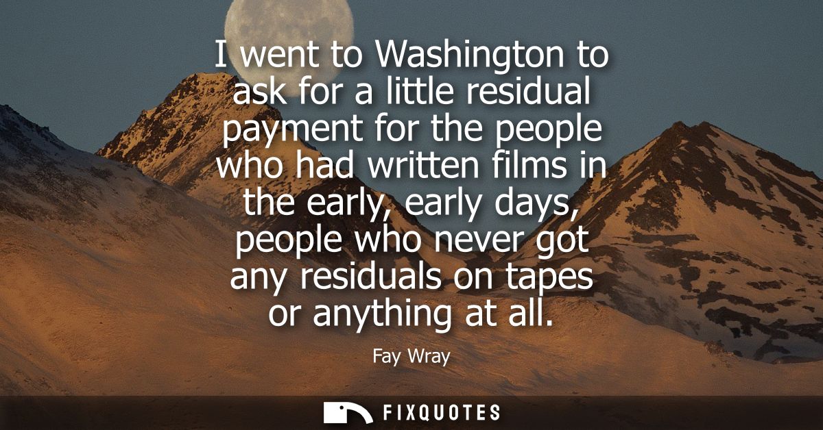 I went to Washington to ask for a little residual payment for the people who had written films in the early, early days,