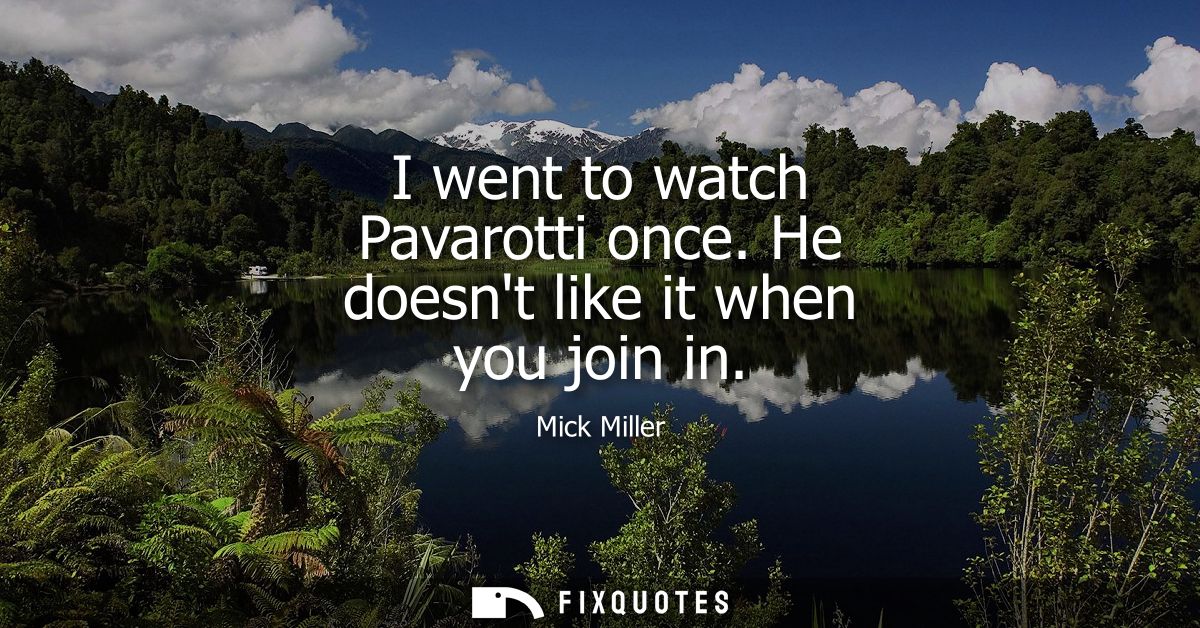 I went to watch Pavarotti once. He doesnt like it when you join in