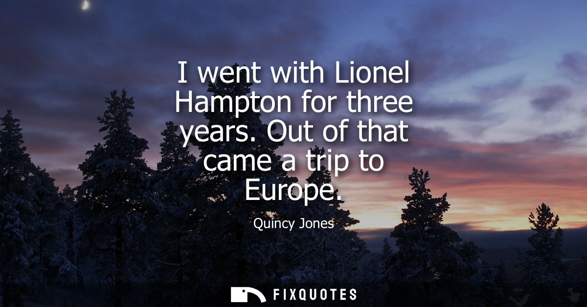 I went with Lionel Hampton for three years. Out of that came a trip to Europe