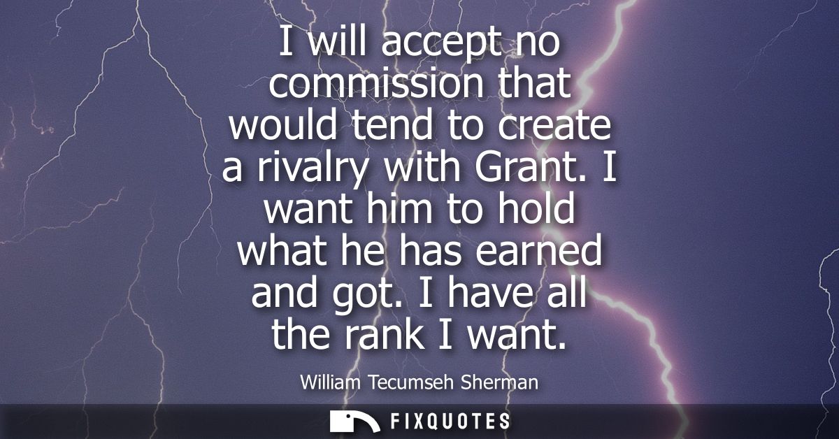I will accept no commission that would tend to create a rivalry with Grant. I want him to hold what he has earned and go