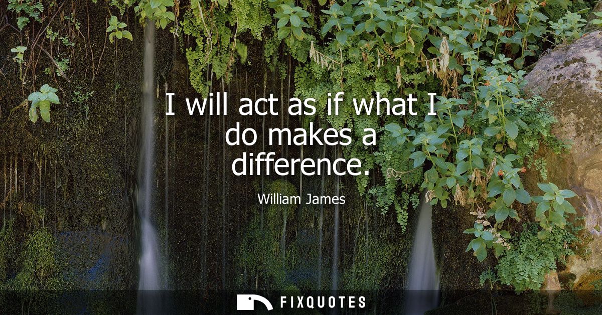 I will act as if what I do makes a difference