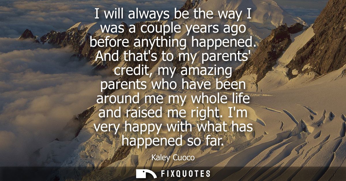 I will always be the way I was a couple years ago before anything happened. And thats to my parents credit, my amazing p