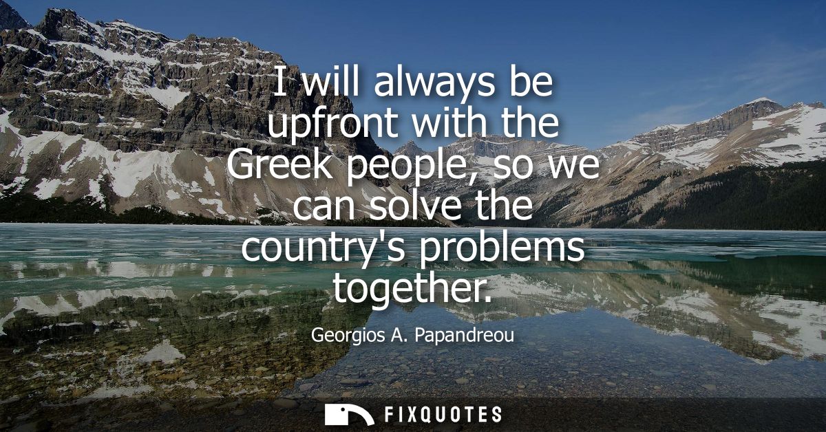 I will always be upfront with the Greek people, so we can solve the countrys problems together