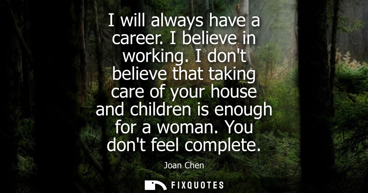 I will always have a career. I believe in working. I dont believe that taking care of your house and children is enough 