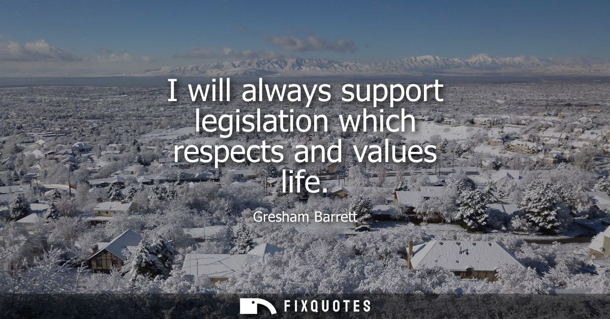 I will always support legislation which respects and values life