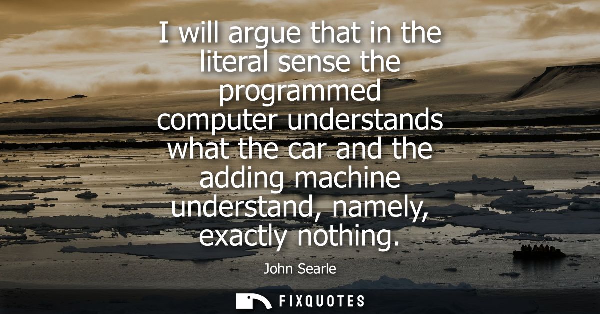 I will argue that in the literal sense the programmed computer understands what the car and the adding machine understan