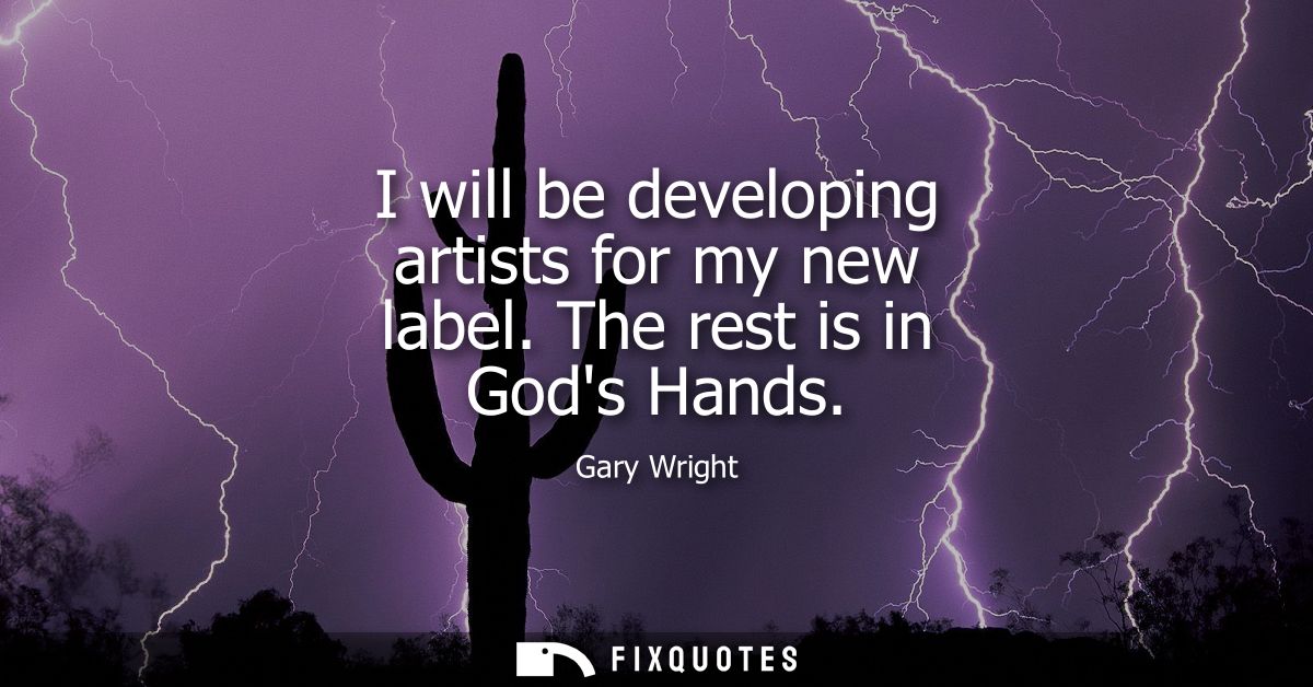 I will be developing artists for my new label. The rest is in Gods Hands