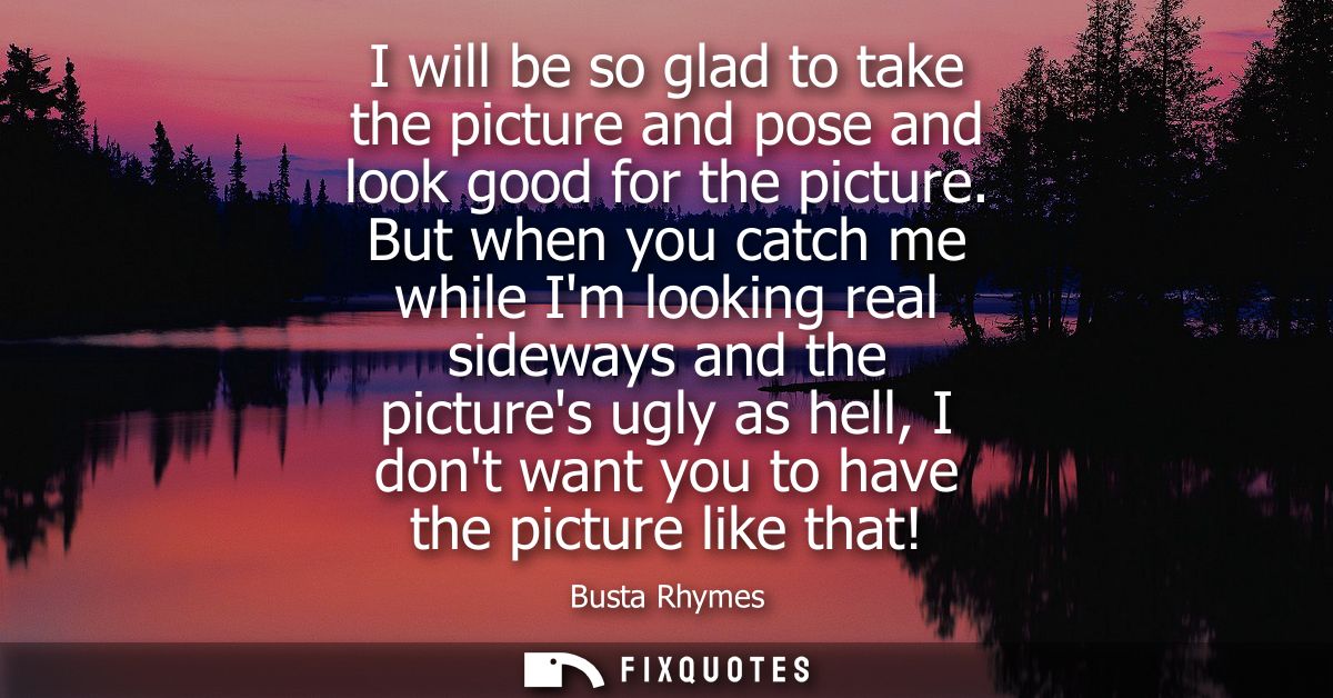 I will be so glad to take the picture and pose and look good for the picture. But when you catch me while Im looking rea