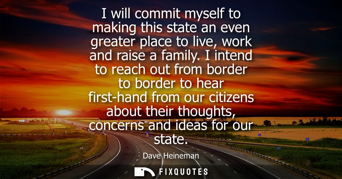 I will commit myself to making this state an even greater place to live, work and raise a family. I intend to reach out 