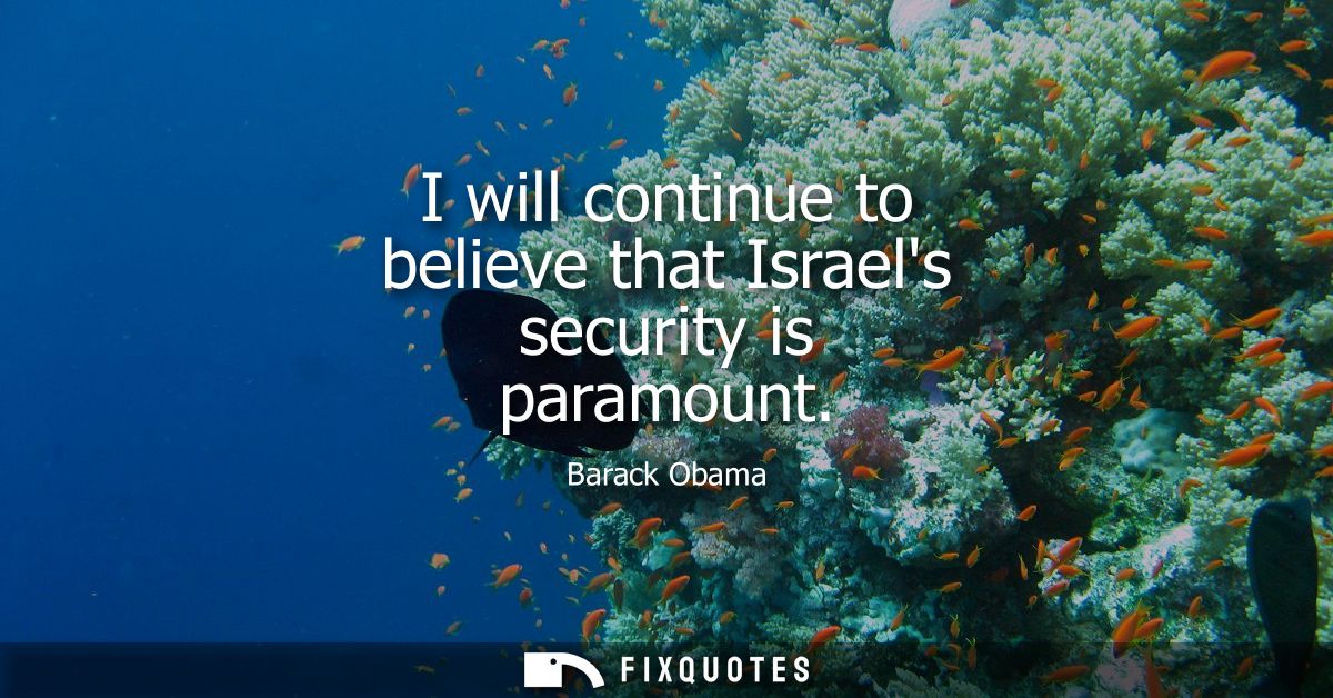 I will continue to believe that Israels security is paramount