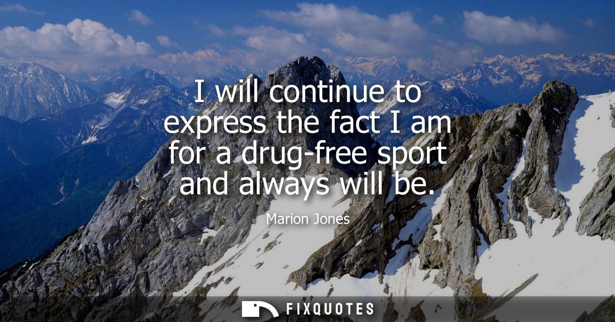 I will continue to express the fact I am for a drug-free sport and always will be