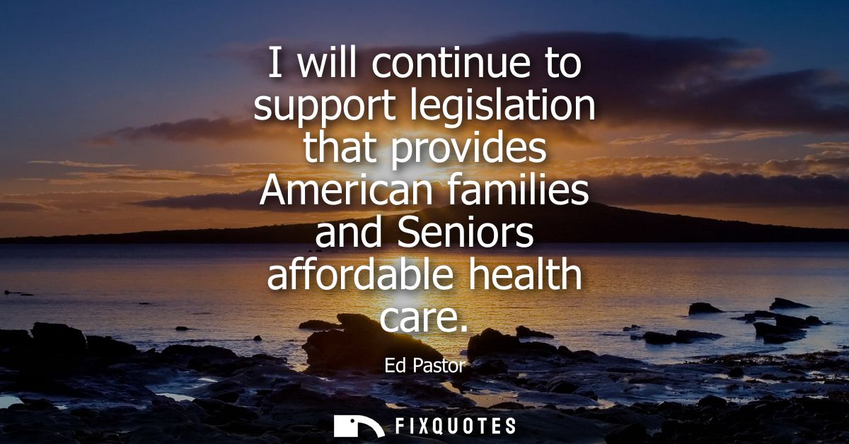 I will continue to support legislation that provides American families and Seniors affordable health care