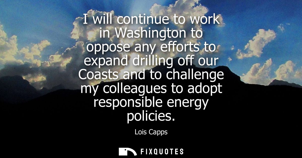 I will continue to work in Washington to oppose any efforts to expand drilling off our Coasts and to challenge my collea