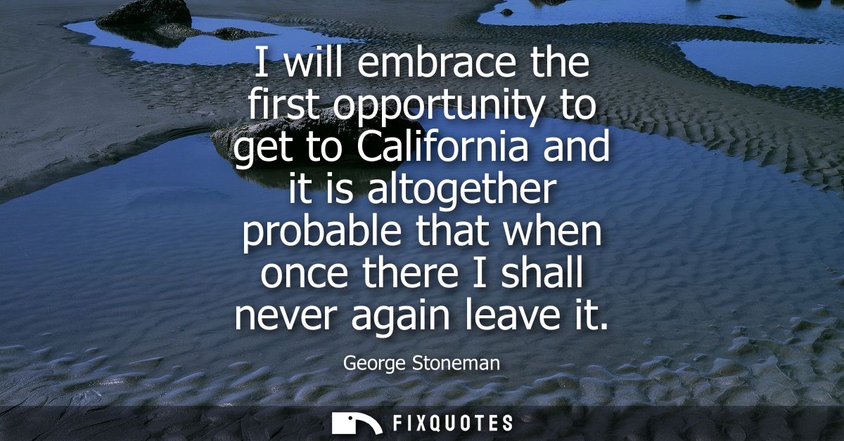 I will embrace the first opportunity to get to California and it is altogether probable that when once there I shall nev