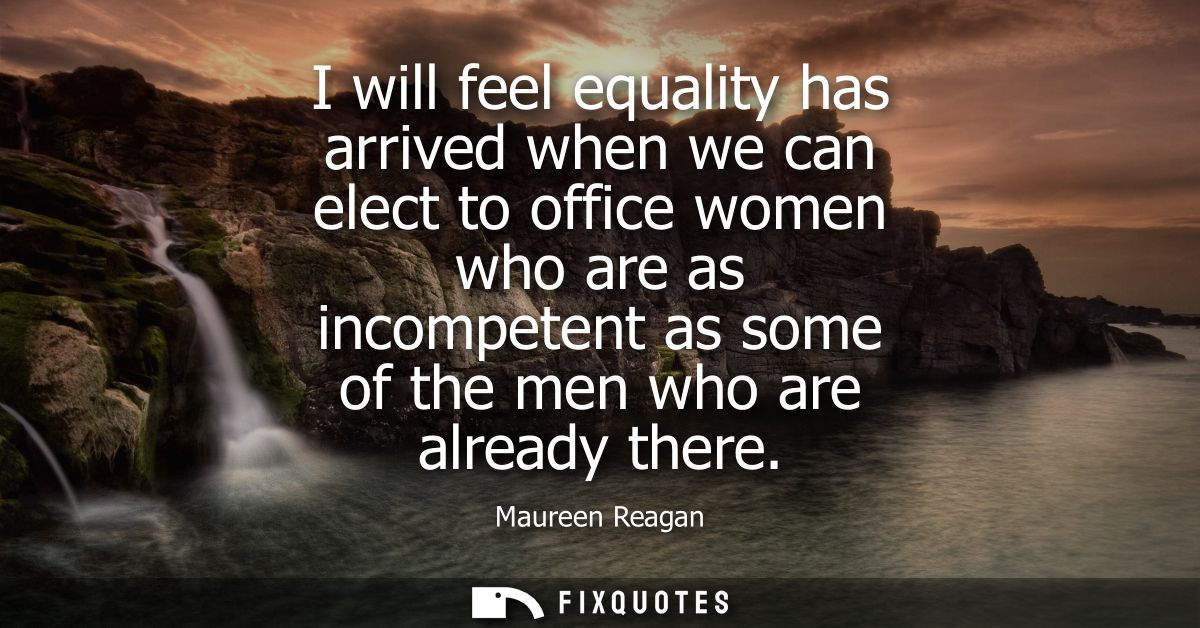 I will feel equality has arrived when we can elect to office women who are as incompetent as some of the men who are alr