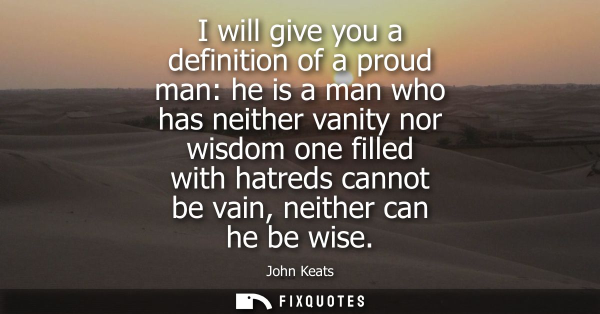 I will give you a definition of a proud man: he is a man who has neither vanity nor wisdom one filled with hatreds canno