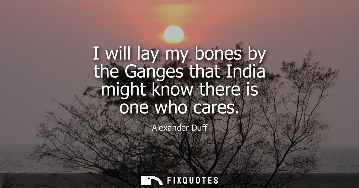 I will lay my bones by the Ganges that India might know there is one who cares