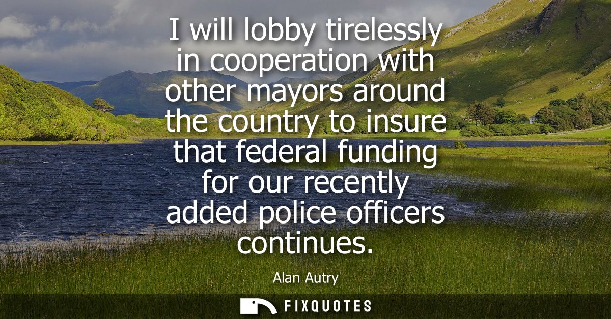 I will lobby tirelessly in cooperation with other mayors around the country to insure that federal funding for our recen