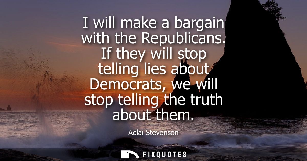 I will make a bargain with the Republicans. If they will stop telling lies about Democrats, we will stop telling the tru