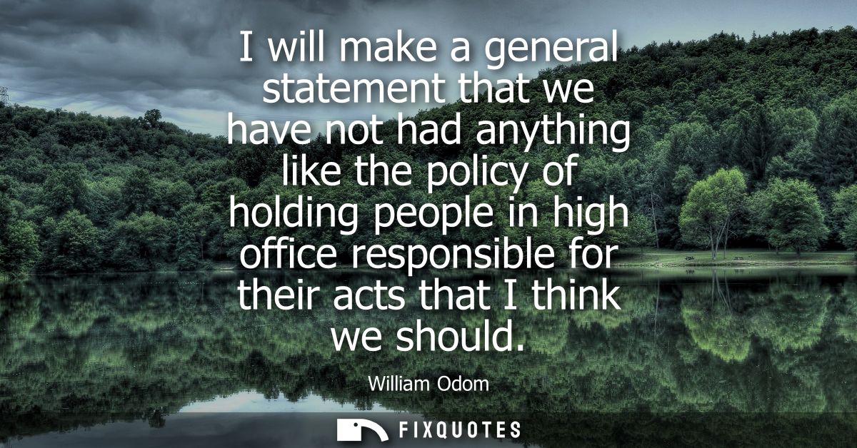 I will make a general statement that we have not had anything like the policy of holding people in high office responsib