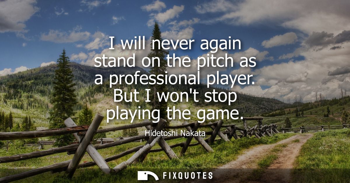 I will never again stand on the pitch as a professional player. But I wont stop playing the game