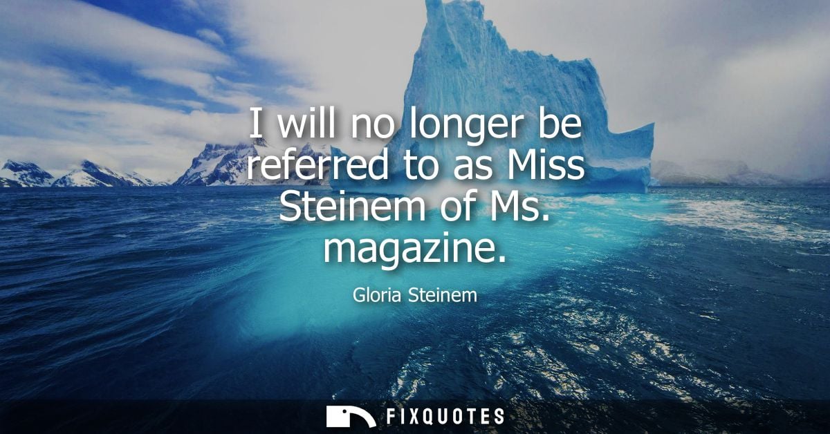 I will no longer be referred to as Miss Steinem of Ms. magazine