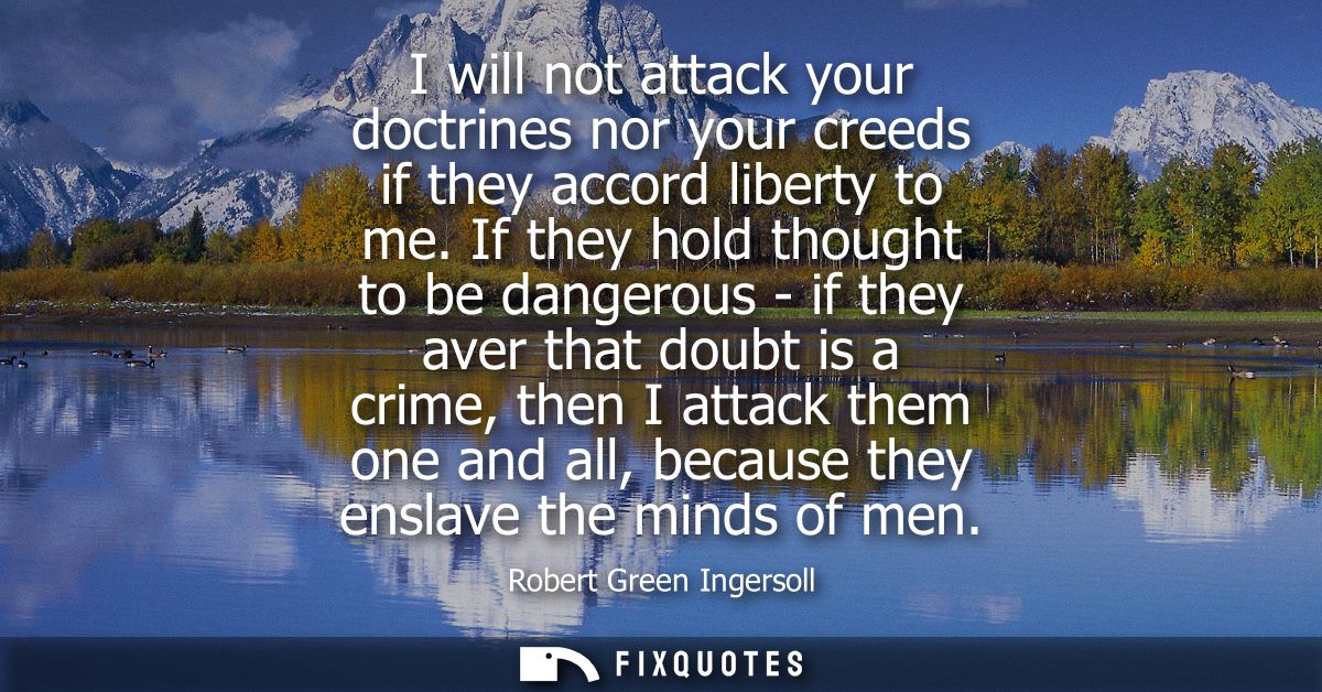 I will not attack your doctrines nor your creeds if they accord liberty to me. If they hold thought to be dangerous - if