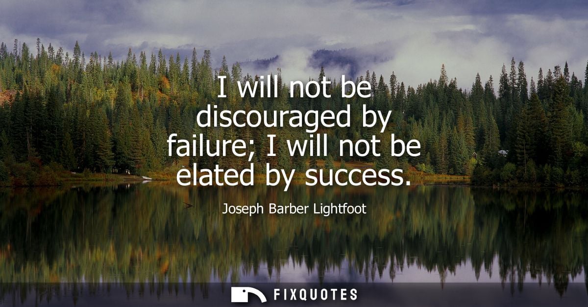 I will not be discouraged by failure I will not be elated by success